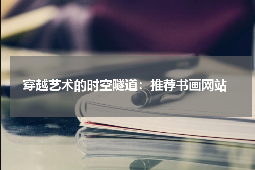  穿越艺术的时空隧道：推荐书画网站