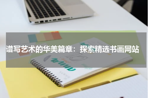  谱写艺术的华美篇章：探索精选书画网站