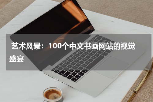  艺术风景：100个中文书画网站的视觉盛宴