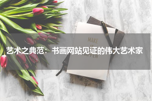  艺术之典范：书画网站见证的伟大艺术家