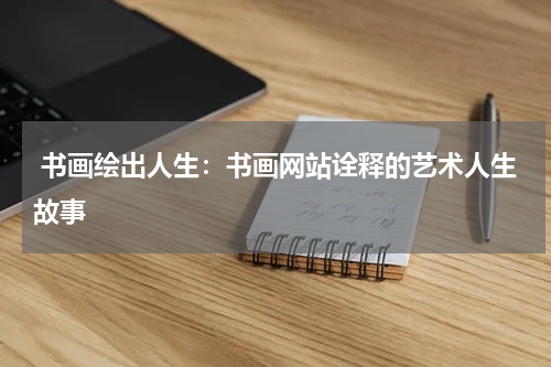  书画绘出人生：书画网站诠释的艺术人生故事