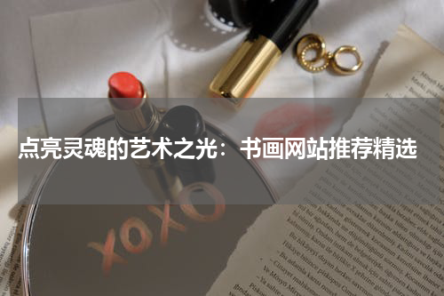  点亮灵魂的艺术之光：书画网站推荐精选
