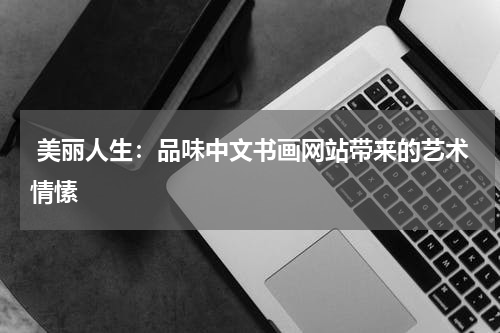  美丽人生：品味中文书画网站带来的艺术情愫