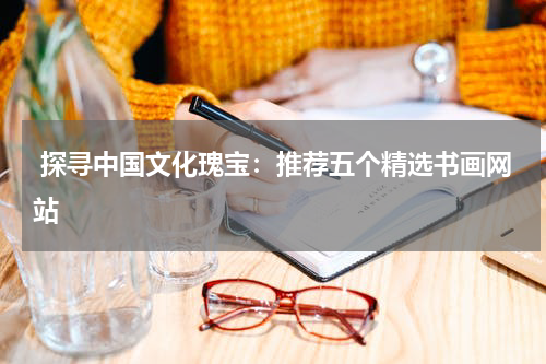  探寻中国文化瑰宝：推荐五个精选书画网站