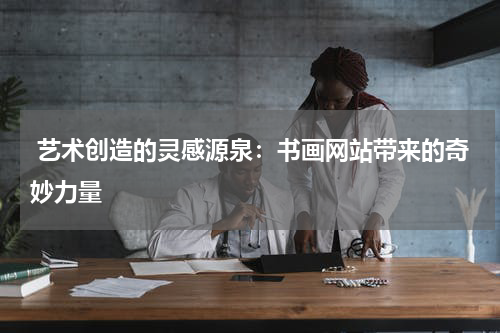  艺术创造的灵感源泉：书画网站带来的奇妙力量