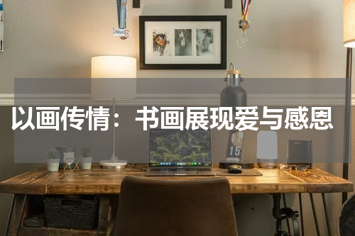  以画传情：书画展现爱与感恩