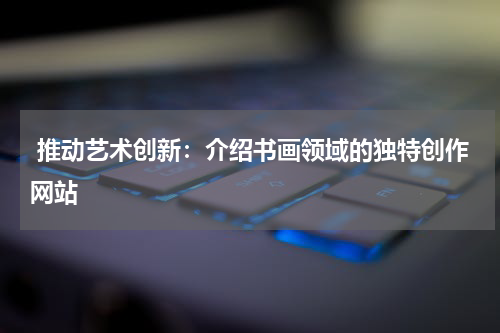  推动艺术创新：介绍书画领域的独特创作网站