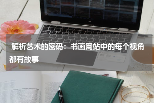  解析艺术的密码：书画网站中的每个视角都有故事