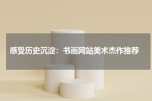  感受历史沉淀：书画网站美术杰作推荐