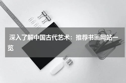  深入了解中国古代艺术：推荐书画网站一览