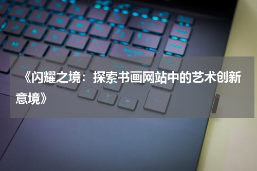  《闪耀之境：探索书画网站中的艺术创新意境》