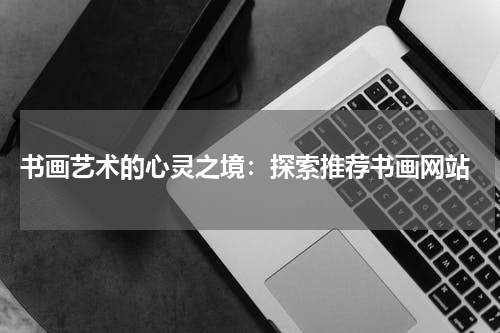  书画艺术的心灵之境：探索推荐书画网站