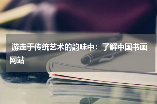 游走于传统艺术的韵味中：了解中国书画网站