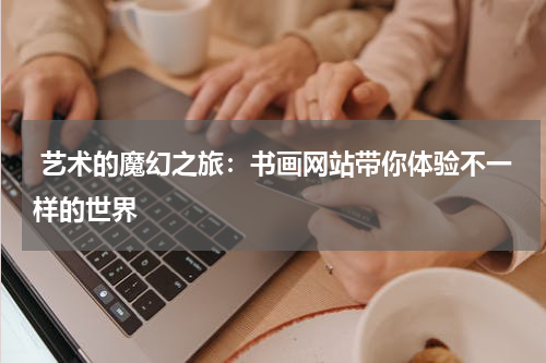  艺术的魔幻之旅：书画网站带你体验不一样的世界