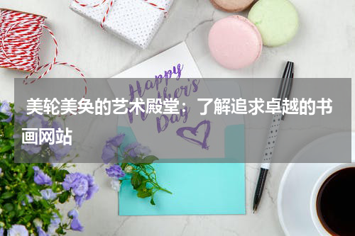  美轮美奂的艺术殿堂：了解追求卓越的书画网站