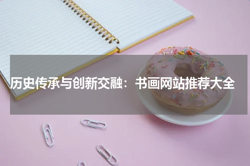  历史传承与创新交融：书画网站推荐大全