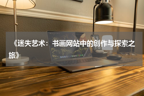  《迷失艺术：书画网站中的创作与探索之旅》
