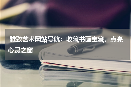  雅致艺术网站导航：收藏书画宝藏，点亮心灵之窗