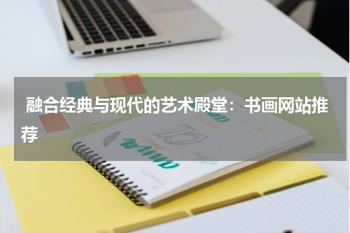  融合经典与现代的艺术殿堂：书画网站推荐