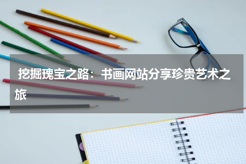  挖掘瑰宝之路：书画网站分享珍贵艺术之旅