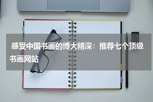  感受中国书画的博大精深：推荐七个顶级书画网站