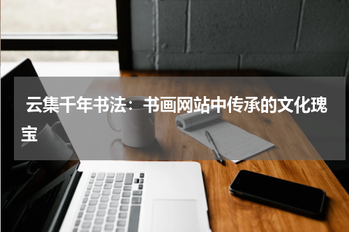  云集千年书法：书画网站中传承的文化瑰宝