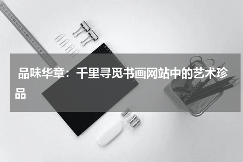  品味华章：千里寻觅书画网站中的艺术珍品