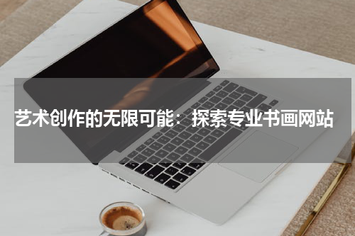  艺术创作的无限可能：探索专业书画网站