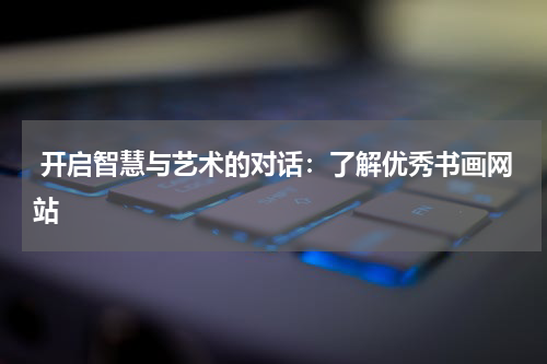  开启智慧与艺术的对话：了解优秀书画网站