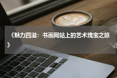  《魅力四溢：书画网站上的艺术瑰宝之旅》