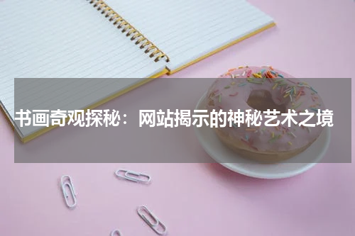  书画奇观探秘：网站揭示的神秘艺术之境