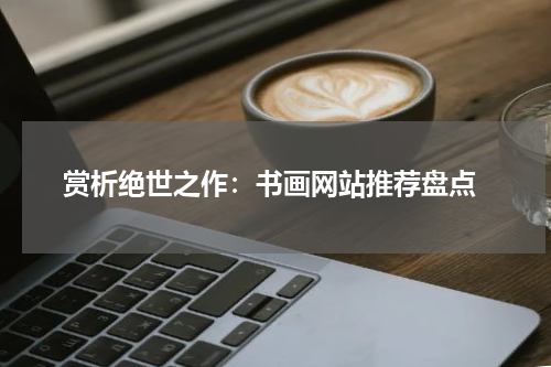  赏析绝世之作：书画网站推荐盘点