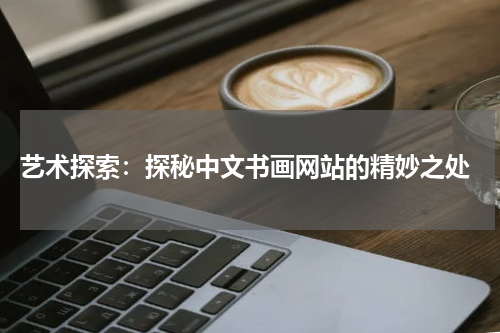  艺术探索：探秘中文书画网站的精妙之处