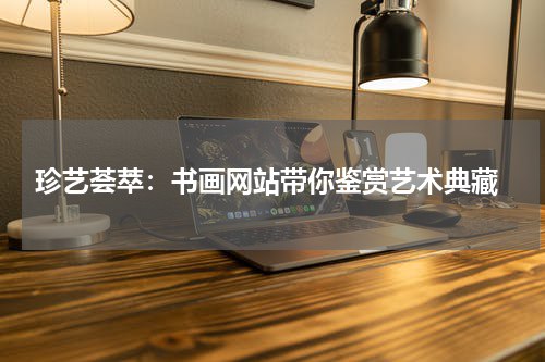  珍艺荟萃：书画网站带你鉴赏艺术典藏