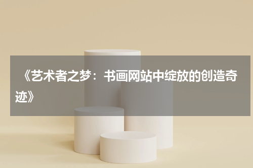  《艺术者之梦：书画网站中绽放的创造奇迹》
