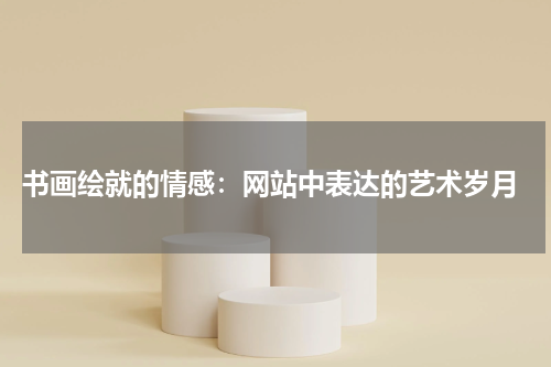 书画绘就的情感：网站中表达的艺术岁月
