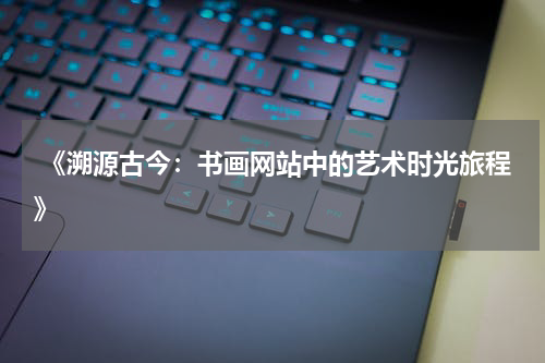  《溯源古今：书画网站中的艺术时光旅程》