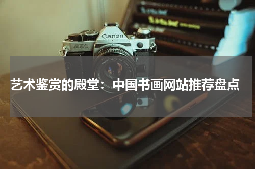  艺术鉴赏的殿堂：中国书画网站推荐盘点