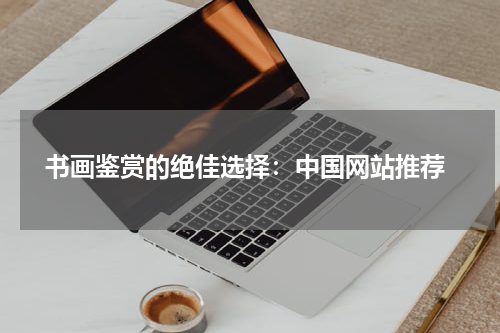  书画鉴赏的绝佳选择：中国网站推荐