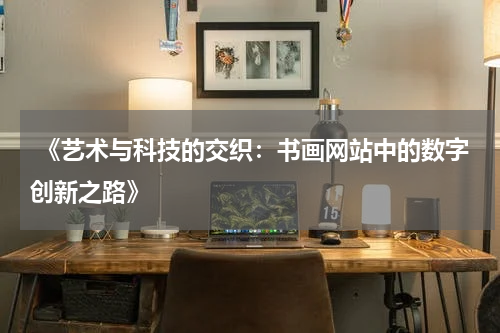  《艺术与科技的交织：书画网站中的数字创新之路》
