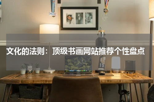  文化的法则：顶级书画网站推荐个性盘点