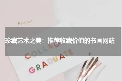  珍藏艺术之美：推荐收藏价值的书画网站