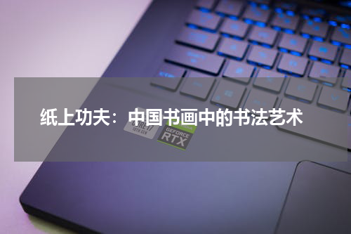  纸上功夫：中国书画中的书法艺术