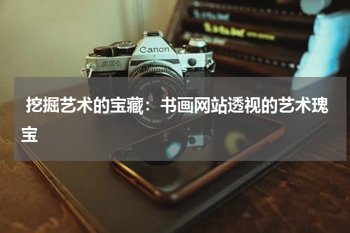 挖掘艺术的宝藏：书画网站透视的艺术瑰宝
