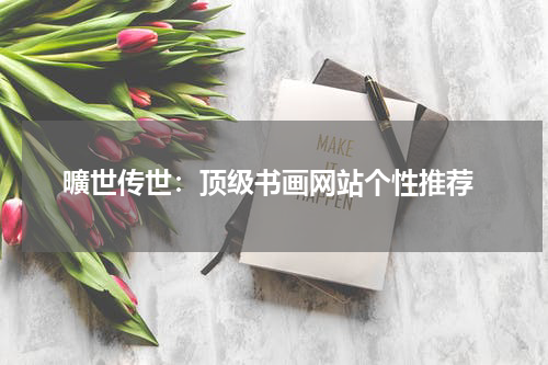  曠世传世：顶级书画网站个性推荐