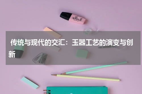  传统与现代的交汇：玉器工艺的演变与创新