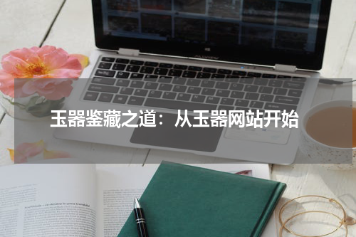  玉器鉴藏之道：从玉器网站开始