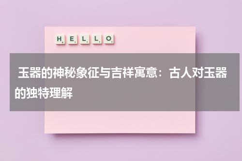  玉器的神秘象征与吉祥寓意：古人对玉器的独特理解