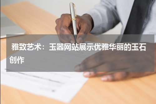  雅致艺术：玉器网站展示优雅华丽的玉石创作