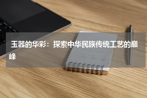  玉器的华彩：探索中华民族传统工艺的巅峰